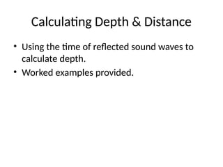 Calculating Depth & Distance
• Using the time of reflected sound waves to
calculate depth.
• Worked examples provided.
 