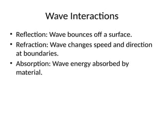 Wave Interactions
• Reflection: Wave bounces off a surface.
• Refraction: Wave changes speed and direction
at boundaries.
• Absorption: Wave energy absorbed by
material.
 