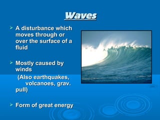 Waves
   A disturbance which
    moves through or
    over the surface of a
    fluid

   Mostly caused by
    winds
     (Also earthquakes,
        volcanoes, grav.
    pull)

   Form of great energy
 