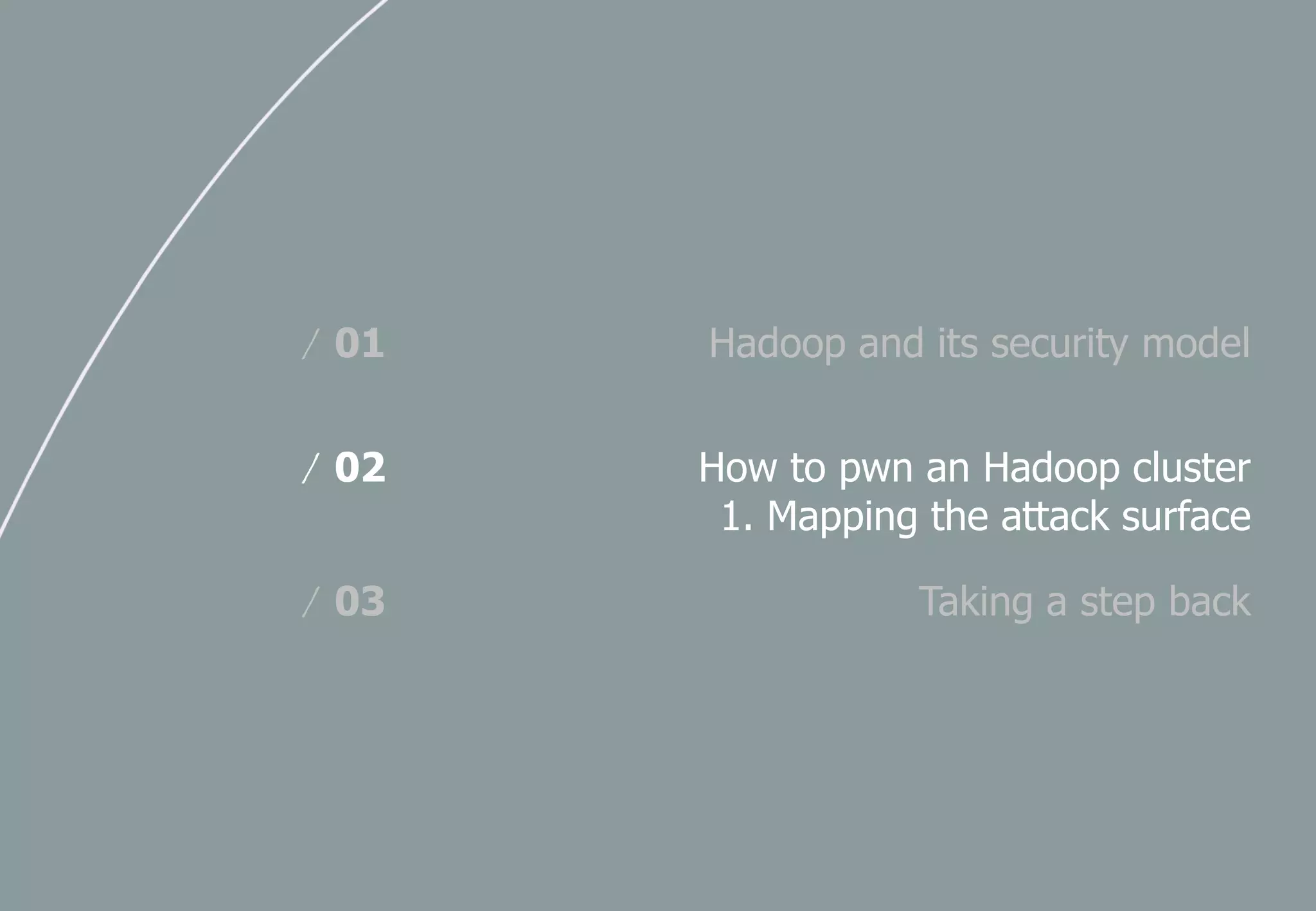 Hadoop and its security model/ 01
How to pwn an Hadoop cluster
1. Mapping the attack surface
/ 02
Taking a step back/ 03
 