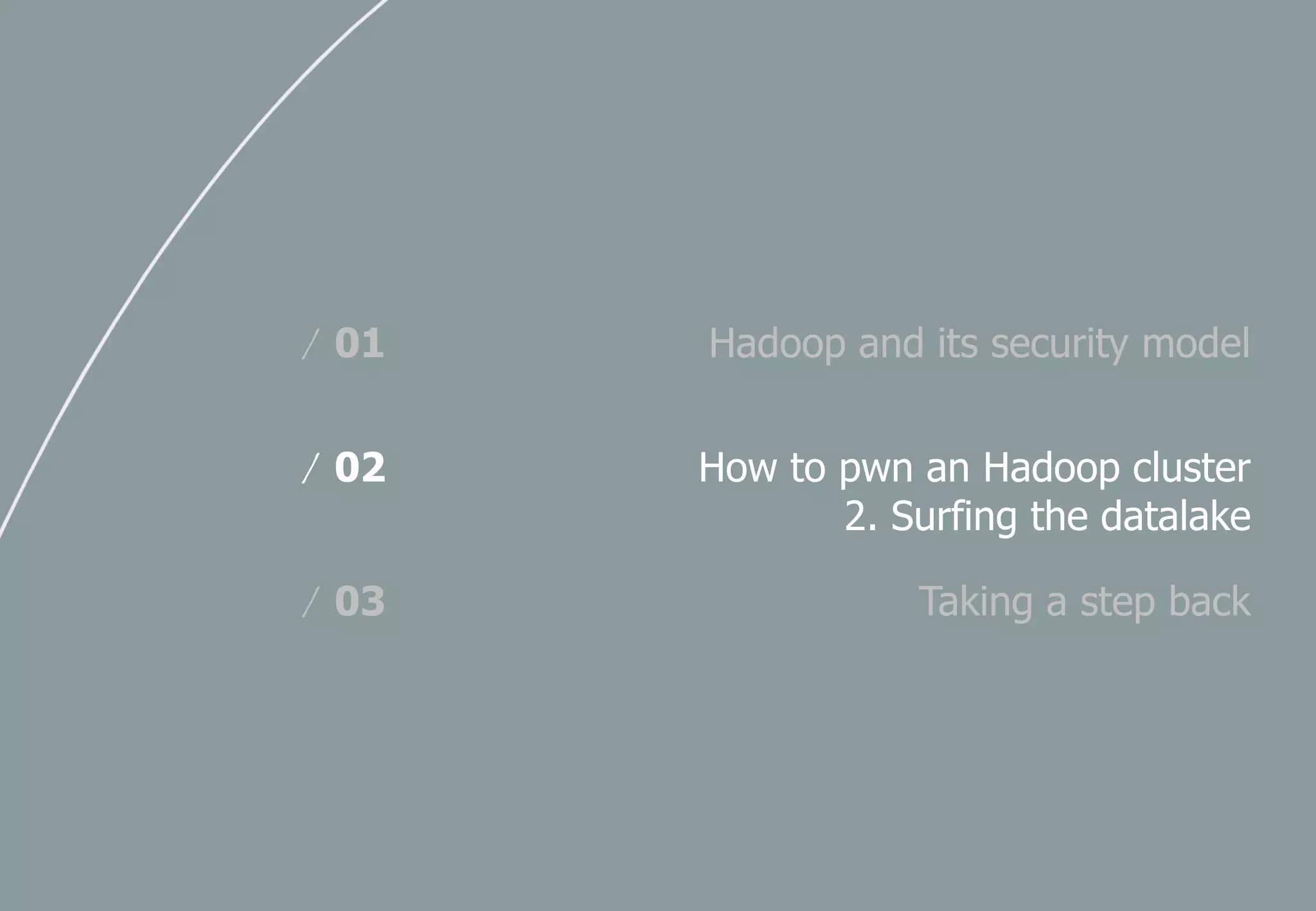 Hadoop and its security model/ 01
How to pwn an Hadoop cluster
2. Surfing the datalake
/ 02
Taking a step back/ 03
 