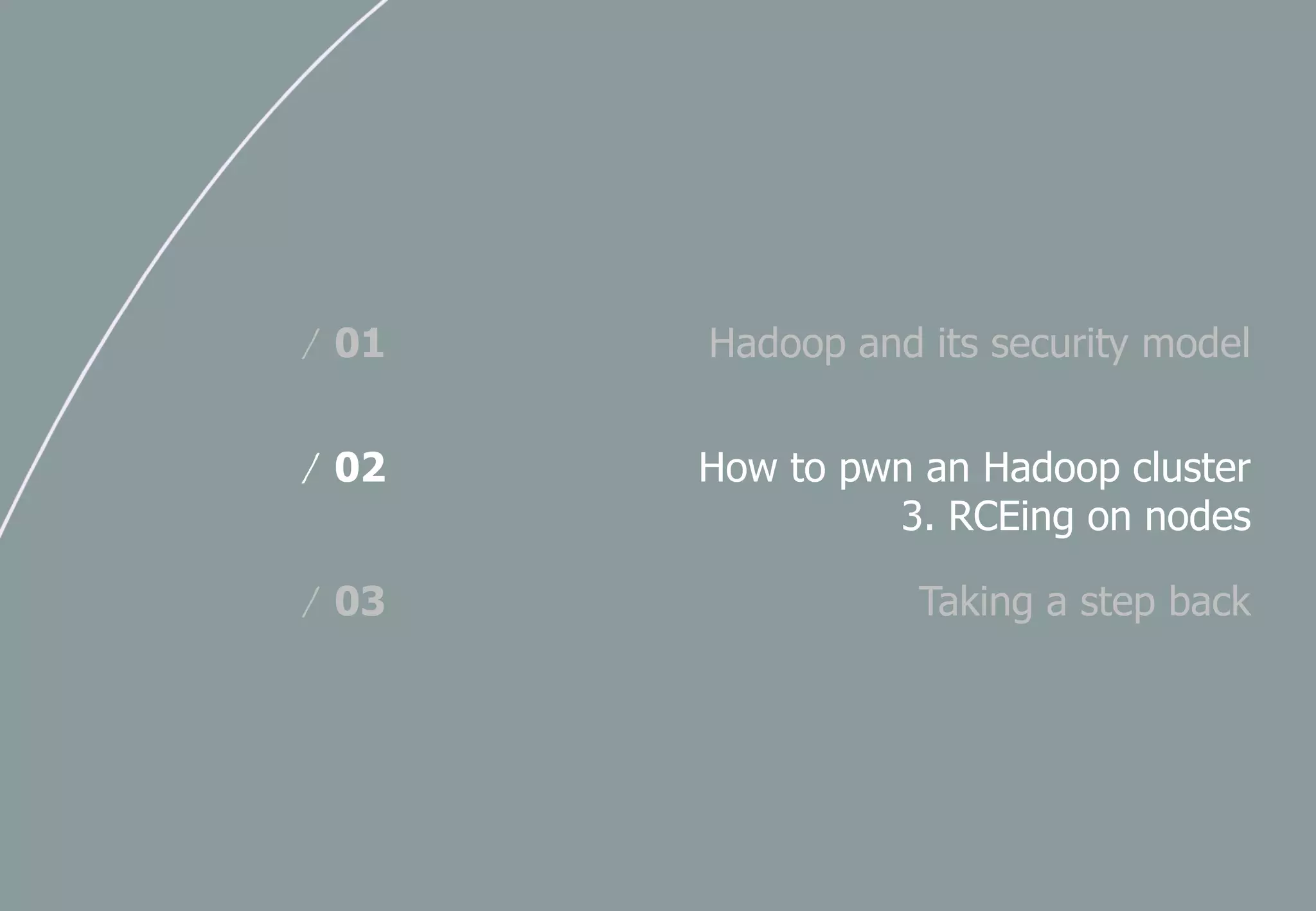 Hadoop and its security model/ 01
How to pwn an Hadoop cluster
3. RCEing on nodes
/ 02
Taking a step back/ 03
 