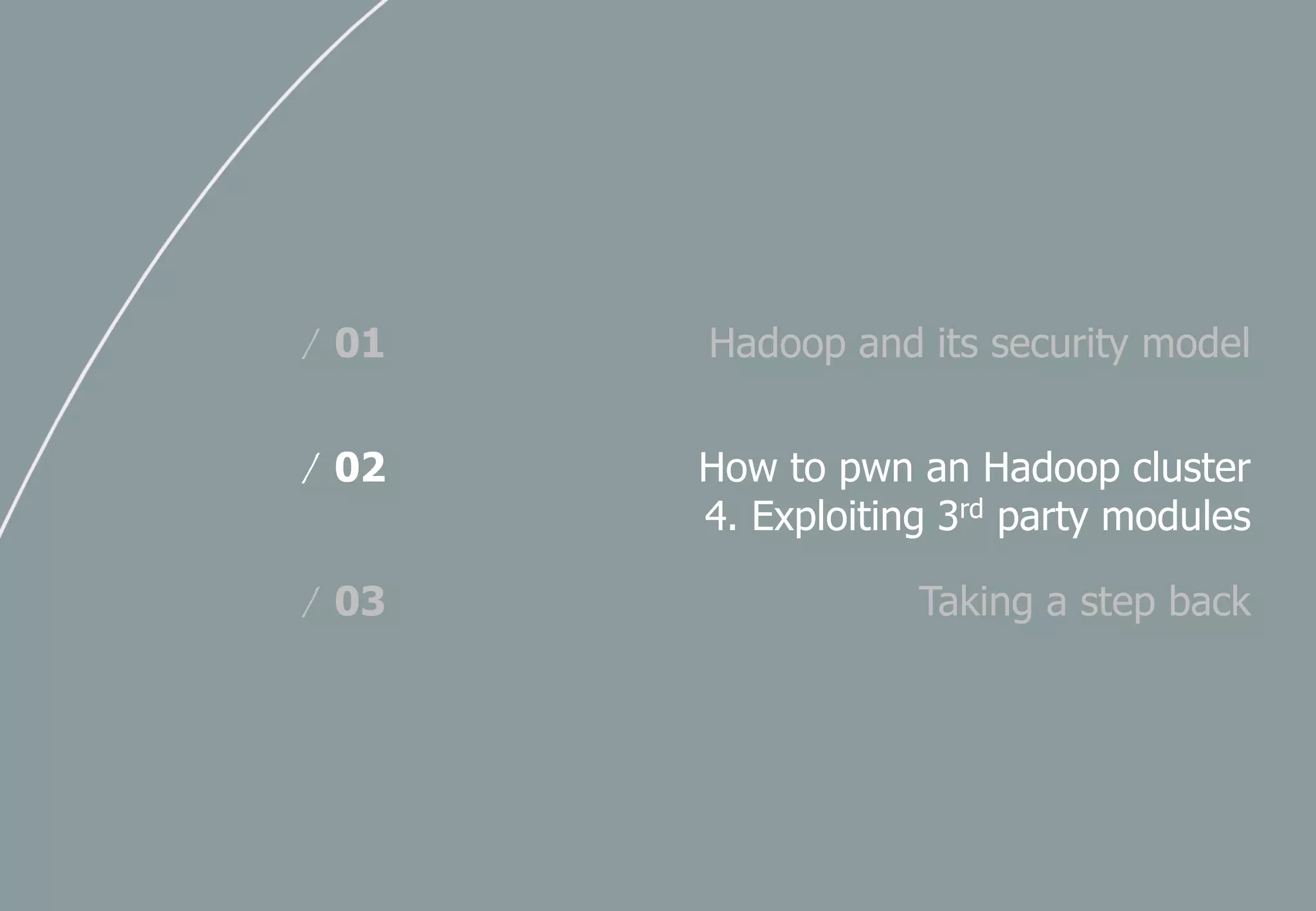 Hadoop and its security model/ 01
How to pwn an Hadoop cluster
4. Exploiting 3rd party modules
/ 02
Taking a step back/ 03
 