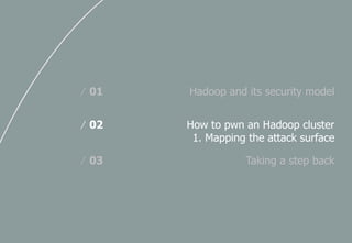 Hadoop and its security model/ 01
How to pwn an Hadoop cluster
1. Mapping the attack surface
/ 02
Taking a step back/ 03
 