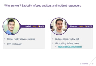 © WAVESTONE 2
Who are we ? Basically infosec auditors and incident responders
/ Piano, rugby player, cooking
/ CTF challenger
Mehdi "Big" BRAIK
/ Guitar, riding, volley-ball
/ Git pushing infosec tools
› https://github.com/maaaaz
Thomas "Data" DEBIZE
 