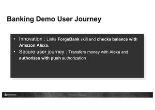 © 2016 ForgeRock. All rights reserved.
Banking Demo User Journey
• Innovation : Links ForgeBank skill and checks balance with
Amazon Alexa.
• Secure user journey : Transfers money with Alexa and
authorizes with push authorization
 