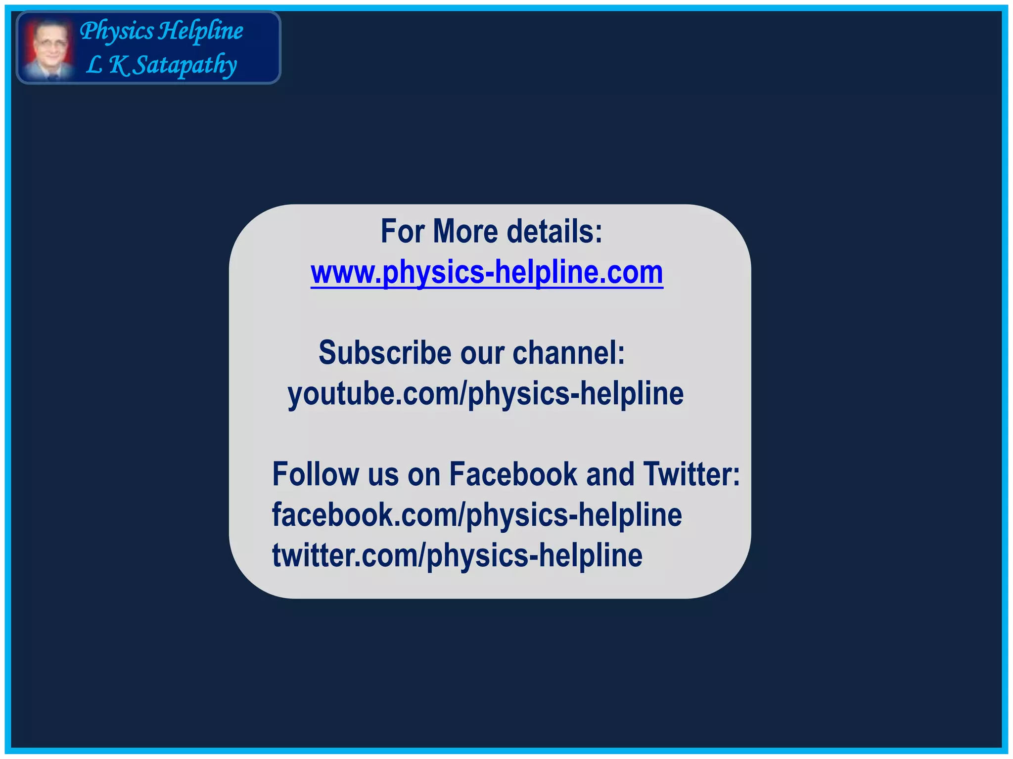 Physics Helpline
L K Satapathy
For More details:
www.physics-helpline.com
Subscribe our channel:
youtube.com/physics-helpline
Follow us on Facebook and Twitter:
facebook.com/physics-helpline
twitter.com/physics-helpline
 
