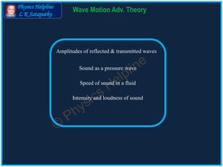 Physics Helpline
L K Satapathy
Wave Motion Adv. Theory
Amplitudes of reflected & transmitted waves
Sound as a pressure wave
Speed of sound in a fluid
Intensity and loudness of sound
 