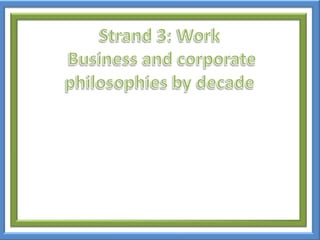 Strand 3: Work Business and corporatephilosophies by decade