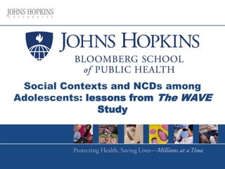 Social Contexts and NCDs among
Adolescents: lessons from The WAVE
Study
 