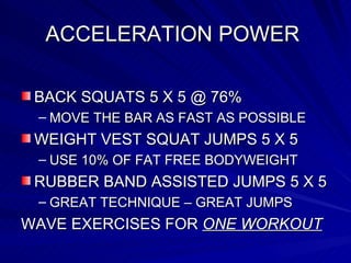 ACCELERATION POWER  BACK SQUATS 5 X 5 @ 76%  MOVE THE BAR AS FAST AS POSSIBLE WEIGHT VEST SQUAT JUMPS 5 X 5  USE 10% OF FAT FREE BODYWEIGHT RUBBER BAND ASSISTED JUMPS 5 X 5 GREAT TECHNIQUE – GREAT JUMPS WAVE EXERCISES FOR  ONE WORKOUT 