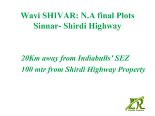 Wavi SHIVAR: N.A final Plots
  Sinnar- Shirdi Highway


20Km away from Indiabulls’ SEZ
100 mtr from Shirdi Highway Property
 