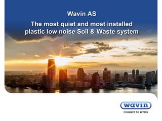 Wavin AS
The most quiet and most installed
plastic low noise Soil & Waste system
 