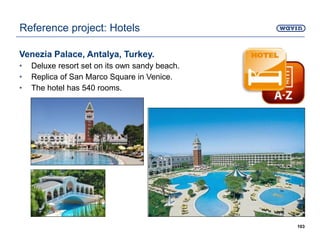 Venezia Palace, Antalya, Turkey.
• Deluxe resort set on its own sandy beach.
• Replica of San Marco Square in Venice.
• The hotel has 540 rooms.
103
Reference project: Hotels
 