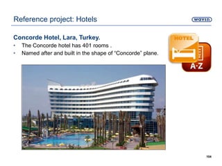 Concorde Hotel, Lara, Turkey.
• The Concorde hotel has 401 rooms .
• Named after and built in the shape of “Concorde” plane.
104
Reference project: Hotels
 