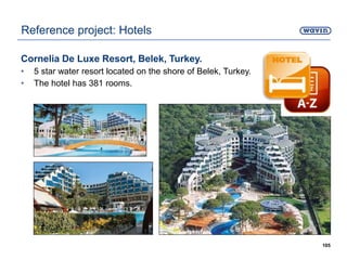 Cornelia De Luxe Resort, Belek, Turkey.
• 5 star water resort located on the shore of Belek, Turkey.
• The hotel has 381 rooms.
105
Reference project: Hotels
 