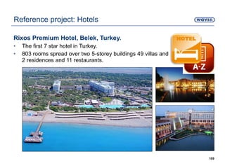 Rixos Premium Hotel, Belek, Turkey.
• The first 7 star hotel in Turkey.
• 803 rooms spread over two 5-storey buildings 49 villas and
2 residences and 11 restaurants.
109
Reference project: Hotels
 