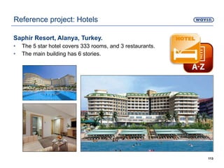 Saphir Resort, Alanya, Turkey.
• The 5 star hotel covers 333 rooms, and 3 restaurants.
• The main building has 6 stories.
113
Reference project: Hotels
 