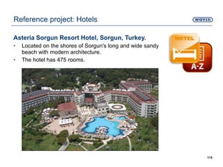 Asteria Sorgun Resort Hotel, Sorgun, Turkey.
• Located on the shores of Sorgun's long and wide sandy
beach with modern architecture.
• The hotel has 475 rooms.
115
Reference project: Hotels
 