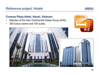 Crowne Plaza Hotel, Hanoi, Vietnam.
• Member of the Inter Continental Hotels Group (IHG).
• 393 luxury rooms and 135 suites.
120
Reference project: Hotels
 