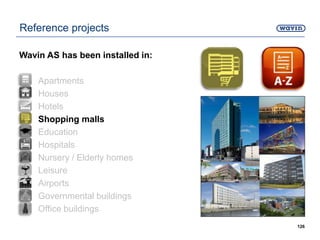 126
Reference projects
Wavin AS has been installed in:
• Apartments
• Houses
• Hotels
• Shopping malls
• Education
• Hospitals
• Nursery / Elderly homes
• Leisure
• Airports
• Governmental buildings
• Office buildings
 