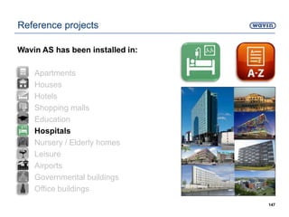147
Reference projects
Wavin AS has been installed in:
• Apartments
• Houses
• Hotels
• Shopping malls
• Education
• Hospitals
• Nursery / Elderly homes
• Leisure
• Airports
• Governmental buildings
• Office buildings
 
