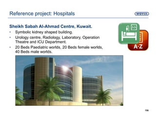 Sheikh Sabah Al-Ahmad Centre, Kuwait.
• Symbolic kidney shaped building.
• Urology centre, Radiology, Laboratory, Operation
Theatre and ICU Department.
• 20 Beds Paediatric worlds, 20 Beds female worlds,
40 Beds male worlds.
156
Reference project: Hospitals
 