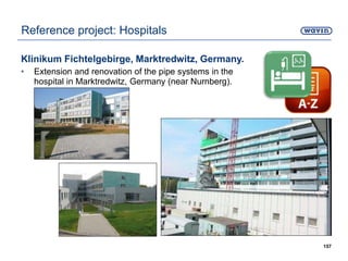 Klinikum Fichtelgebirge, Marktredwitz, Germany.
• Extension and renovation of the pipe systems in the
hospital in Marktredwitz, Germany (near Nurnberg).
157
Reference project: Hospitals
 