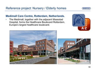 Medimall Care Centre, Rotterdam, Netherlands.
• The Medimall, together with the adjacent Maasstad
Hospital, forms the Healthcare Boulevard Rotterdam,
Europe’s largest healthcare boulevard.
160
Reference project: Nursery / Elderly homes
 