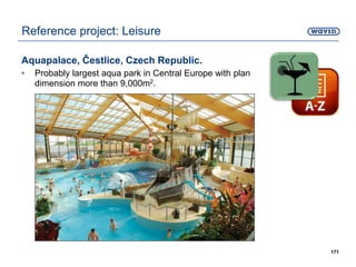Aquapalace, Čestlice, Czech Republic.
• Probably largest aqua park in Central Europe with plan
dimension more than 9,000m2.
171
Reference project: Leisure
 