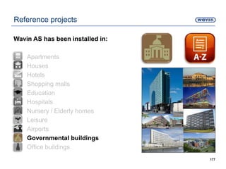 177
Reference projects
Wavin AS has been installed in:
• Apartments
• Houses
• Hotels
• Shopping malls
• Education
• Hospitals
• Nursery / Elderly homes
• Leisure
• Airports
• Governmental buildings
• Office buildings
 