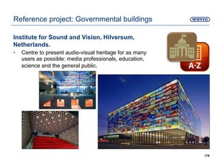 Institute for Sound and Vision, Hilversum,
Netherlands.
• Centre to present audio-visual heritage for as many
users as possible: media professionals, education,
science and the general public.
178
Reference project: Governmental buildings
 