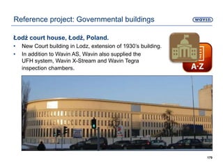 Łodź court house, Łodź, Poland.
• New Court building in Lodz, extension of 1930’s building.
• In addition to Wavin AS, Wavin also supplied the
UFH system, Wavin X-Stream and Wavin Tegra
inspection chambers.
179
Reference project: Governmental buildings
 
