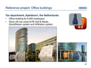 Tax department, Apeldoorn, the Netherlands.
• Office building for 6,500 employees.
• Wavin AS low noise & PE Soil & Waste,
QuickStream system and Infiltration system.
187
Reference project: Office buildings
 