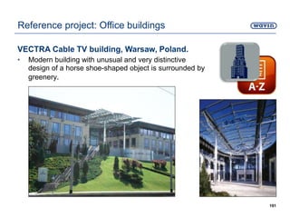 VECTRA Cable TV building, Warsaw, Poland.
• Modern building with unusual and very distinctive
design of a horse shoe-shaped object is surrounded by
greenery.
191
Reference project: Office buildings
 