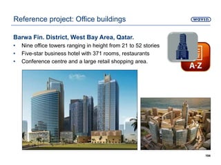 Barwa Fin. District, West Bay Area, Qatar.
• Nine office towers ranging in height from 21 to 52 stories
• Five-star business hotel with 371 rooms, restaurants
• Conference centre and a large retail shopping area.
194
Reference project: Office buildings
 