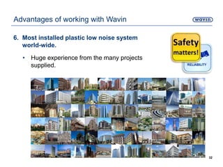 6. Most installed plastic low noise system
world-wide.
• Huge experience from the many projects
supplied.
32
Advantages of working with Wavin
 
