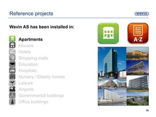 50
Reference projects
Wavin AS has been installed in:
• Apartments
• Houses
• Hotels
• Shopping malls
• Education
• Hospitals
• Nursery / Elderly homes
• Leisure
• Airports
• Governmental buildings
• Office buildings
 