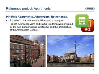 Piri Reis Apartments, Amsterdam, Netherlands.
• A total of 111 apartments build around a mosque.
• French Architects Marc and Nadia Breitman were inspired
by the Aya Sofia mosque in Istanbul and the architecture
of the Amsterdam School.
Reference project: Apartments
51
 