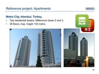 Metro City, Istanbul, Turkey.
• Two residential towers, Millennium tower 2 and 3.
• 35 floors, max. height 143 metre.
65
Reference project: Apartments
 