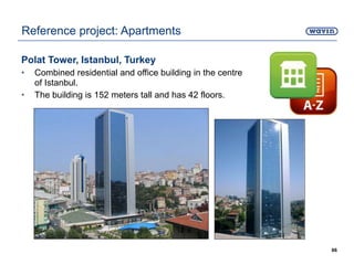 Polat Tower, Istanbul, Turkey
• Combined residential and office building in the centre
of Istanbul.
• The building is 152 meters tall and has 42 floors.
66
Reference project: Apartments
 