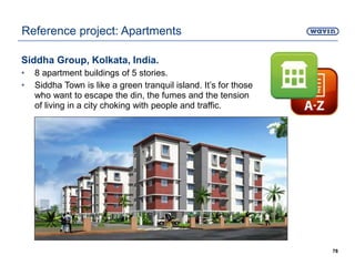 Siddha Group, Kolkata, India.
• 8 apartment buildings of 5 stories.
• Siddha Town is like a green tranquil island. It’s for those
who want to escape the din, the fumes and the tension
of living in a city choking with people and traffic.
78
Reference project: Apartments
 