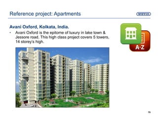 Avani Oxford, Kolkata, India.
• Avani Oxford is the epitome of luxury in lake town &
Jessore road. This high class project covers 5 towers,
14 storey’s high.
79
Reference project: Apartments
 