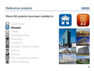 80
Reference projects
Wavin AS systems have been installed in:
• Apartments
• Houses
• Hotels
• Shopping malls
• Education
• Hospitals
• Nursery / Elderly homes
• Leisure
• Airports
• Governmental buildings
• Office buildings
 