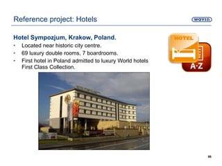 Hotel Sympozjum, Krakow, Poland.
• Located near historic city centre.
• 69 luxury double rooms, 7 boardrooms.
• First hotel in Poland admitted to luxury World hotels
First Class Collection.
86
Reference project: Hotels
 