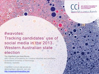 #wavotes:
Tracking candidates’ use of
social media in the 2013
Western Australian state
election
Tim Highfield and Axel Bruns
ARC Centre of Excellence for Creative Industries and Innovation
Queensland University of Technology
Brisbane, Australia
t.highfield | a.bruns @ qut.edu.au
@timhighfield | @snurb_dot_info
http://mappingonlinepublics.net/
 