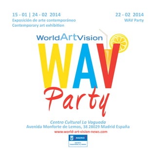 15 - 01 | 24 - 02 2014
Exposición de arte contemporáneo
Contemporary art exhibition

22 - 02 2014
WAV Party

Par ty
Centro Cultural La Vaguada

Avenida Monforte de Lemos, 38 28029 Madrid España
www.world-art-vision-news.com

 