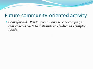 Future community-oriented activity Coats for Kids-Winter community service campaign that collects coats to distribute to children in Hampton Roads. 