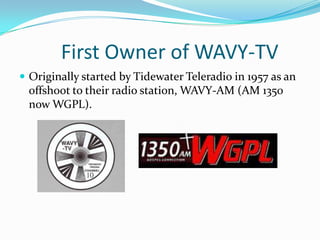          First Owner of WAVY-TVOriginally started by Tidewater Teleradio in 1957 as an offshoot to their radio station, WAVY-AM (AM 1350 now WGPL).