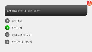 x ∈ (2, 5)
x ∈ [2, 5]
x ∈ (-∞, 2) ∪ (5, ∞)
x ∈(-∞, 2] ∪ [5, ∞)
A
B
D
C
A
B
D
C
D
Q10. Solve for x : (2 - x) (x - 5) ≥ 0
 